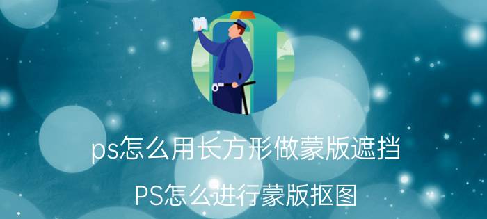 ps怎么用长方形做蒙版遮挡 PS怎么进行蒙版抠图？